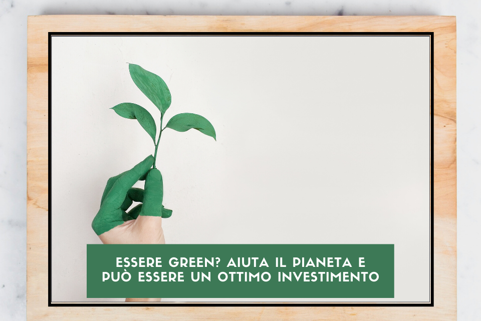 Essere green? Aiuta il Pianeta e può essere un ottimo investimento. 
